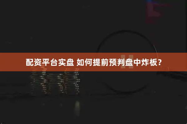 配资平台实盘 如何提前预判盘中炸板？