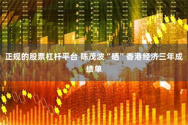 正规的股票杠杆平台 陈茂波“晒”香港经济三年成绩单