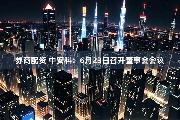 券商配资 中安科：6月23日召开董事会会议