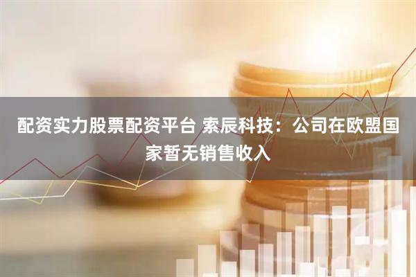 配资实力股票配资平台 索辰科技：公司在欧盟国家暂无销售收入