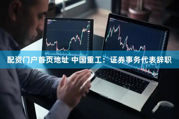 配资门户首页地址 中国重工：证券事务代表辞职