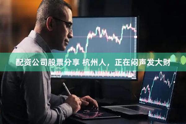 配资公司股票分享 杭州人，正在闷声发大财