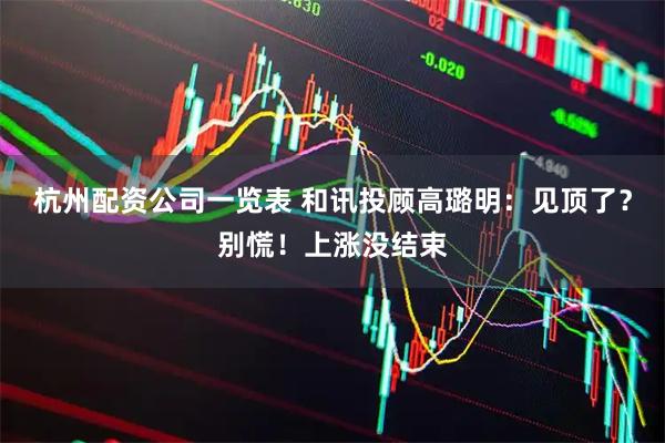 杭州配资公司一览表 和讯投顾高璐明：见顶了？别慌！上涨没结束