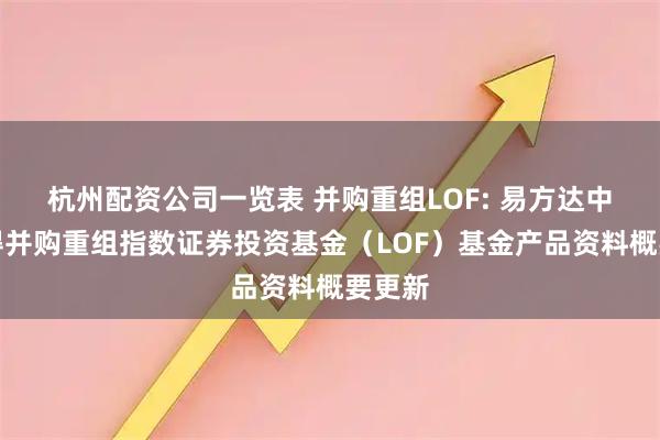 杭州配资公司一览表 并购重组LOF: 易方达中证万得并购重组指数证券投资基金（LOF）基金产品资料概要更新
