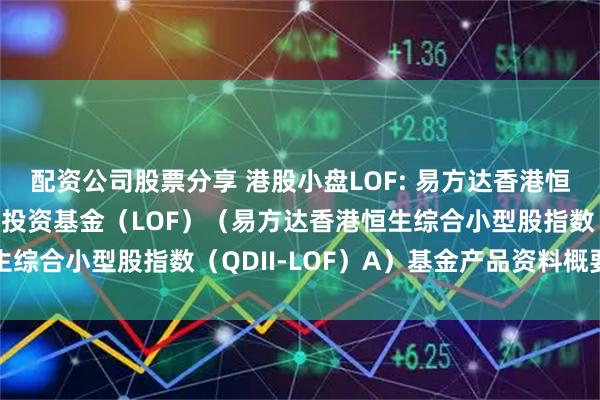 配资公司股票分享 港股小盘LOF: 易方达香港恒生综合小型股指数证券投资基金（LOF）（易方达香港恒生综合小型股指数（QDII-LOF）A）基金产品资料概要更新