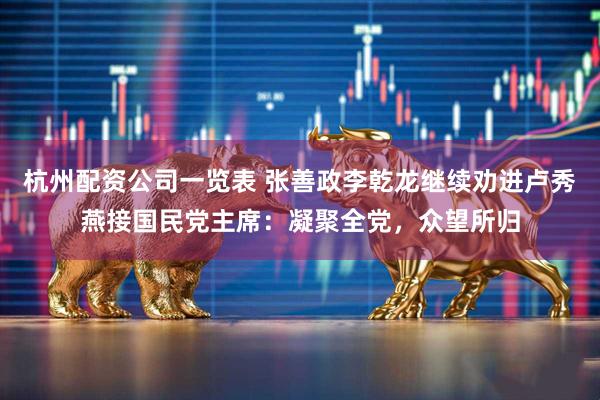 杭州配资公司一览表 张善政李乾龙继续劝进卢秀燕接国民党主席：凝聚全党，众望所归