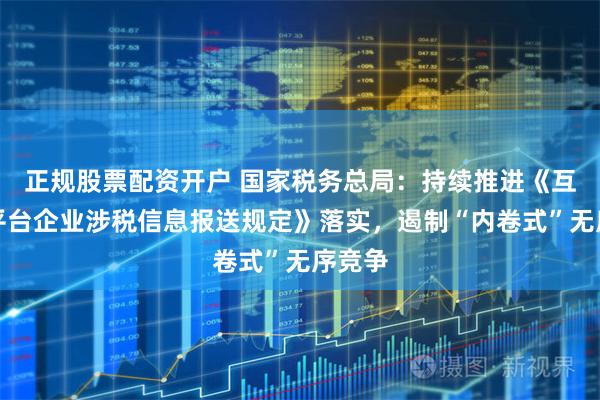 正规股票配资开户 国家税务总局：持续推进《互联网平台企业涉税信息报送规定》落实，遏制“内卷式”无序竞争