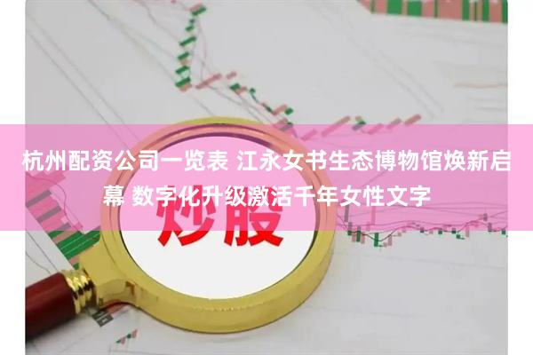 杭州配资公司一览表 江永女书生态博物馆焕新启幕 数字化升级激活千年女性文字