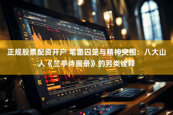 正规股票配资开户 笔墨囚笼与精神突围：八大山人《兰亭诗画册》的另类诠释