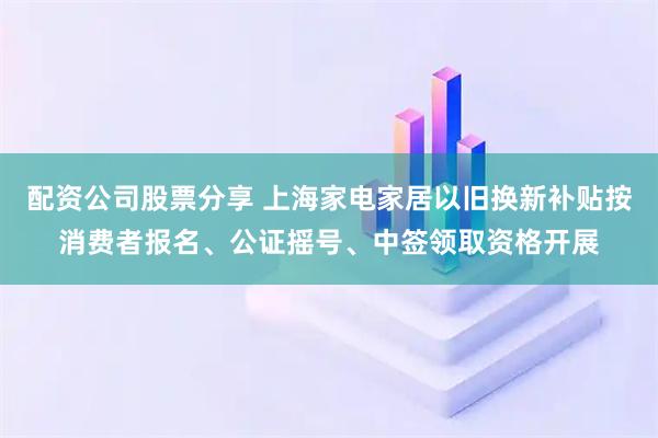 配资公司股票分享 上海家电家居以旧换新补贴按消费者报名、公证摇号、中签领取资格开展