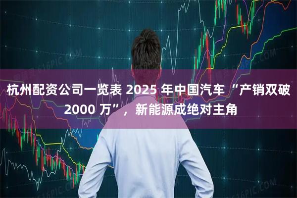 杭州配资公司一览表 2025 年中国汽车 “产销双破 2000 万”，新能源成绝对主角
