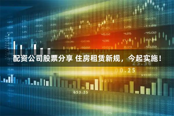 配资公司股票分享 住房租赁新规，今起实施！