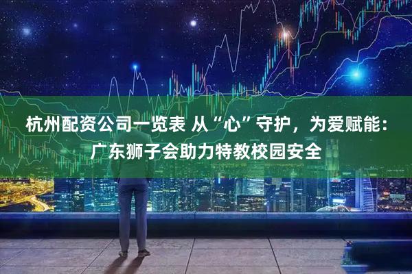 杭州配资公司一览表 从“心”守护，为爱赋能：广东狮子会助力特教校园安全