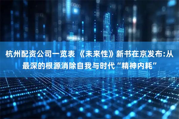 杭州配资公司一览表 《未来性》新书在京发布:从最深的根源消除自我与时代“精神内耗”