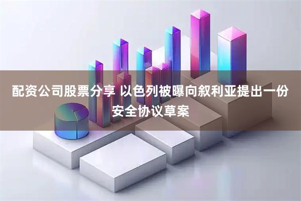 配资公司股票分享 以色列被曝向叙利亚提出一份安全协议草案