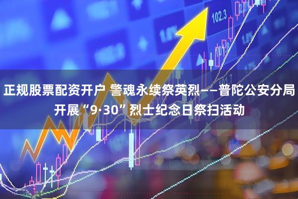 正规股票配资开户 警魂永续祭英烈——普陀公安分局开展“9·30”烈士纪念日祭扫活动