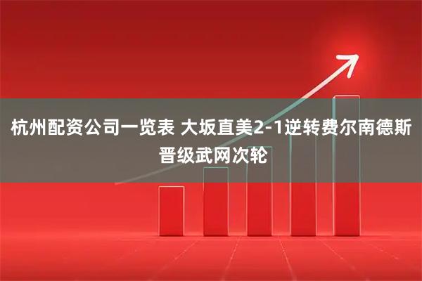 杭州配资公司一览表 大坂直美2-1逆转费尔南德斯 晋级武网次轮