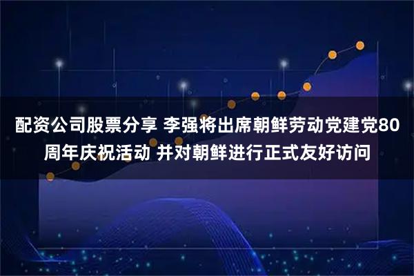 配资公司股票分享 李强将出席朝鲜劳动党建党80周年庆祝活动 并对朝鲜进行正式友好访问
