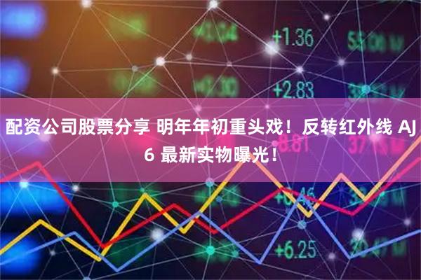配资公司股票分享 明年年初重头戏！反转红外线 AJ6 最新实物曝光！