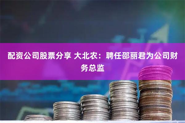 配资公司股票分享 大北农：聘任邵丽君为公司财务总监