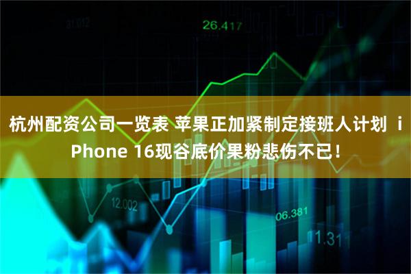 杭州配资公司一览表 苹果正加紧制定接班人计划  iPhone 16现谷底价果粉悲伤不已！