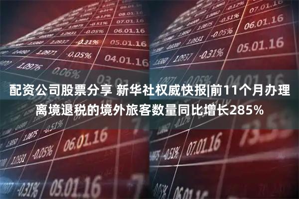 配资公司股票分享 新华社权威快报|前11个月办理离境退税的境外旅客数量同比增长285%