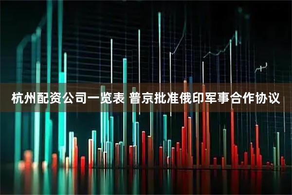 杭州配资公司一览表 普京批准俄印军事合作协议