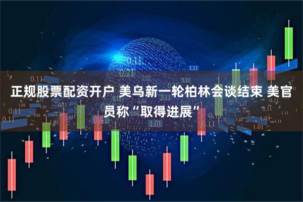 正规股票配资开户 美乌新一轮柏林会谈结束 美官员称“取得进展”