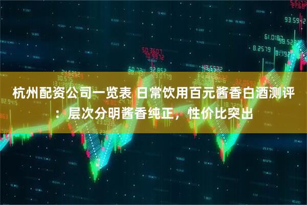 杭州配资公司一览表 日常饮用百元酱香白酒测评：层次分明酱香纯正，性价比突出