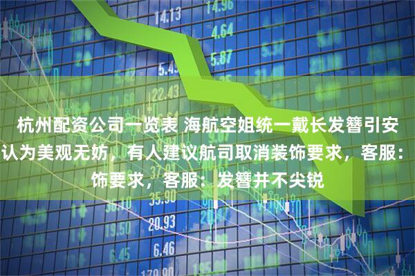 杭州配资公司一览表 海航空姐统一戴长发簪引安全讨论，有人认为美观无妨，有人建议航司取消装饰要求，客服：发簪并不尖锐