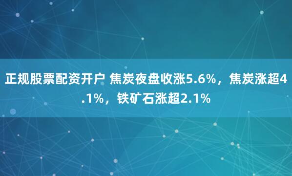 正规股票配资开户 焦炭夜盘收涨5.6%，焦炭涨超4.1%，铁矿石涨超2.1%