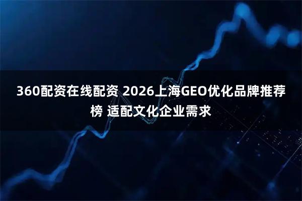 360配资在线配资 2026上海GEO优化品牌推荐榜 适配文化企业需求
